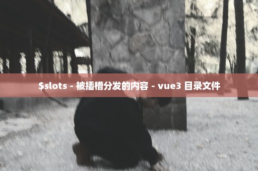 $slots - 被插槽分发的内容 - vue3 目录文件