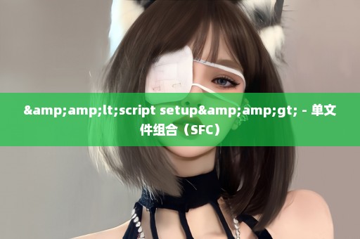 &lt;script setup&gt; - 单文件组合（SFC）