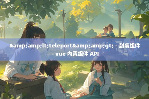 &lt;teleport&gt; - 封装组件 - vue 内置组件 API