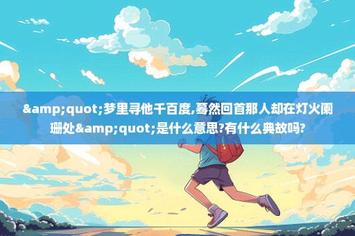 "梦里寻他千百度,蓦然回首那人却在灯火阑珊处"是什么意思?有什么典故吗?