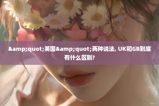 "英国"两种说法, UK和GB到底有什么区别?