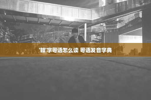 '赣'字粤语怎么读 粤语发音字典