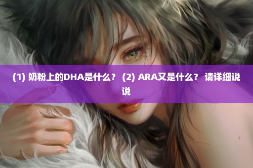 (1) 奶粉上的DHA是什么？ (2) ARA又是什么？ 请详细说说