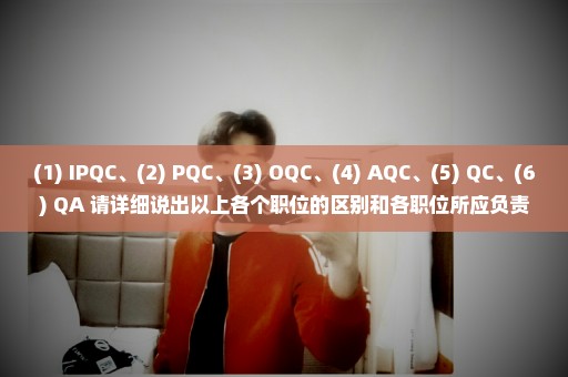 (1) IPQC、(2) PQC、(3) OQC、(4) AQC、(5) QC、(6) QA 请详细说出以上各个职位的区别和各职位所应负责的