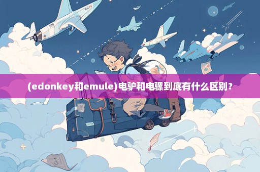 (edonkey和emule)电驴和电骡到底有什么区别？