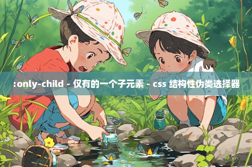 :only-child - 仅有的一个子元素 - css 结构性伪类选择器