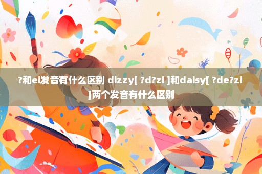 ?和ei发音有什么区别 dizzy[ ?d?zi ]和daisy[ ?de?zi ]两个发音有什么区别