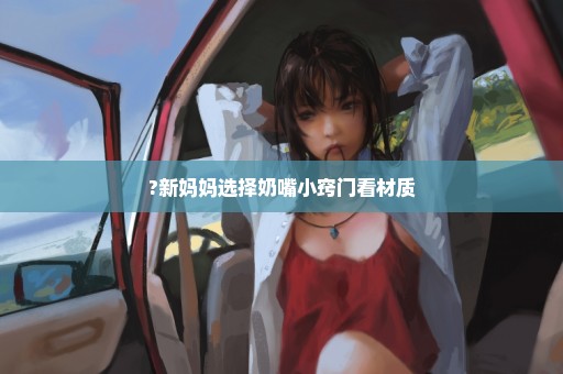 ?新妈妈选择奶嘴小窍门看材质