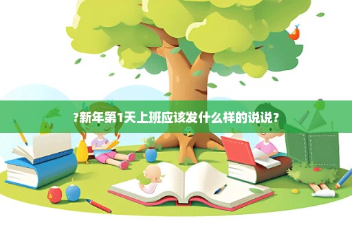 ?新年第1天上班应该发什么样的说说？