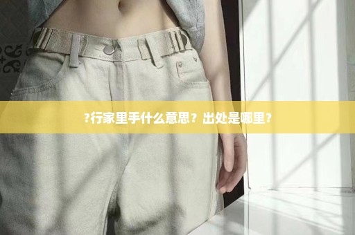 ?行家里手什么意思？出处是哪里？