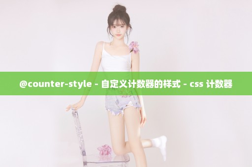 @counter-style - 自定义计数器的样式 - css 计数器