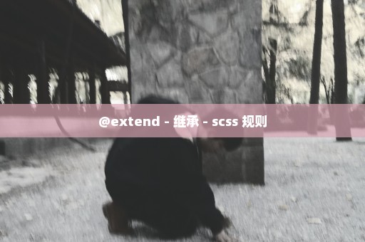 @extend - 继承 - scss 规则