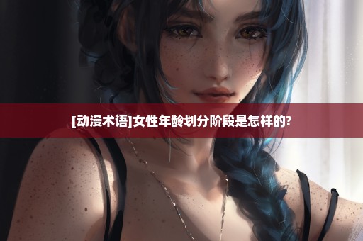 [动漫术语]女性年龄划分阶段是怎样的?