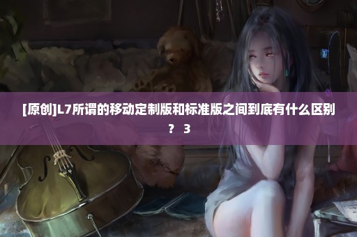 [原创]L7所谓的移动定制版和标准版之间到底有什么区别？ 3