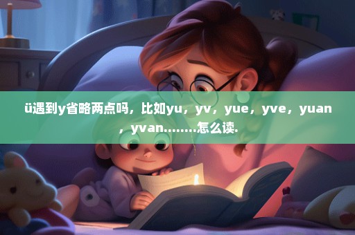 ü遇到y省略两点吗，比如yu，yv，yue，yve，yuan，yvan........怎么读.