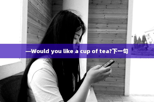 —Would you like a cup of tea?下一句