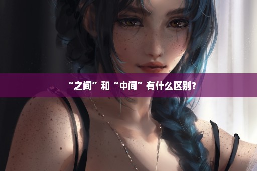 “之间”和“中间”有什么区别？