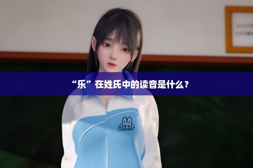 “乐”在姓氏中的读音是什么？