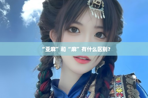 “亚麻”和“麻”有什么区别？