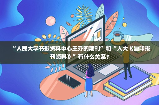 “人民大学书报资料中心主办的期刊”和“人大《复印报刊资料》”有什么关系？