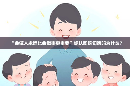 “会做人永远比会做事更重要”你认同这句话吗为什么？