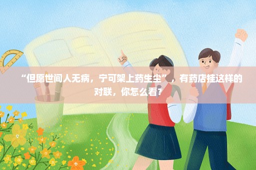 “但愿世间人无病，宁可架上药生尘”，有药店挂这样的对联，你怎么看？