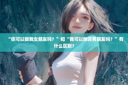 “你可以做我女朋友吗？”和“我可以做你男朋友吗？”有什么区别？