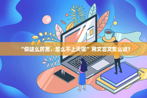 “你这么厉害，怎么不上天呢”用文言文怎么说？