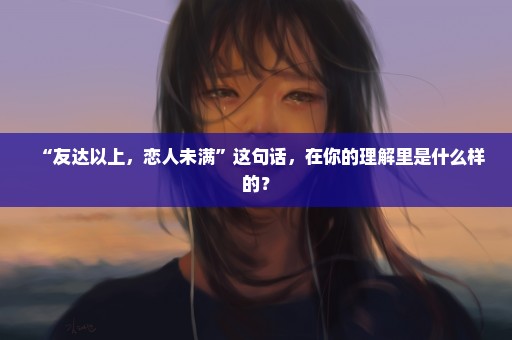 “友达以上，恋人未满”这句话，在你的理解里是什么样的？