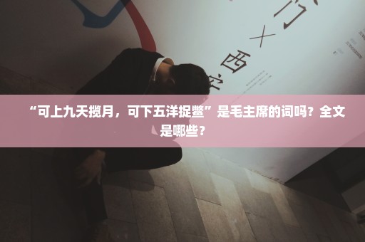 “可上九天揽月，可下五洋捉鳖”是毛主席的词吗？全文是哪些？