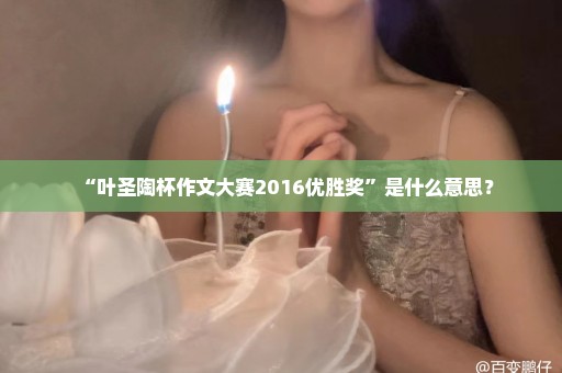 “叶圣陶杯作文大赛2016优胜奖”是什么意思？