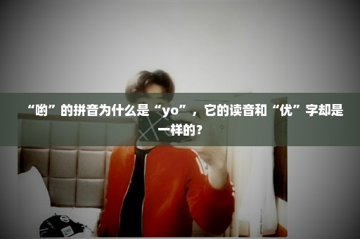 “哟”的拼音为什么是“yo”，它的读音和“优”字却是一样的？