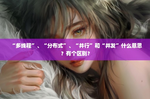 “多线程”、“分布式”、“并行”和“并发”什么意思？有个区别？