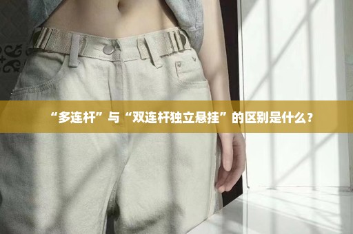 “多连杆”与“双连杆独立悬挂”的区别是什么？