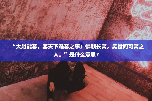 “大肚能容，容天下难容之事；佛颜长笑，笑世间可笑之人。”是什么意思？