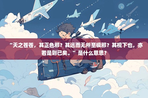 “天之苍苍，其正色邪？其远而无所至极邪？其视下也，亦若是则已矣。”是什么意思？