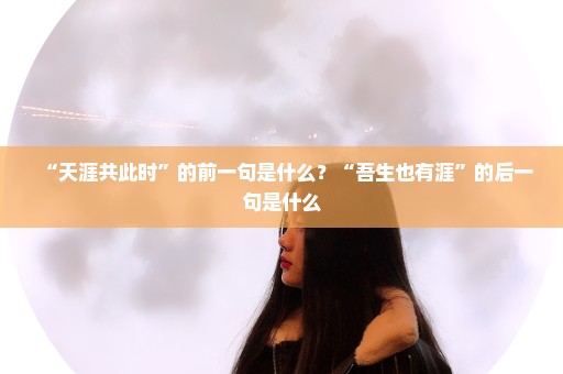 “天涯共此时”的前一句是什么？“吾生也有涯”的后一句是什么