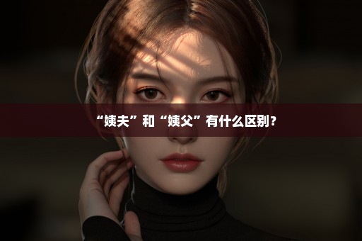 “姨夫”和“姨父”有什么区别？