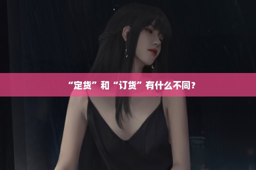 “定货”和“订货”有什么不同？