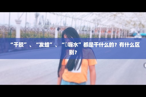 “干胶”、“发蜡”、“啫喱水”都是干什么的？有什么区别？