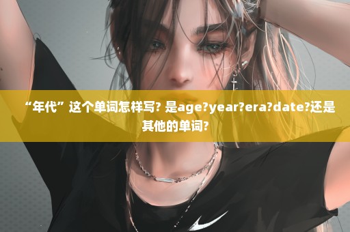 “年代”这个单词怎样写? 是age?year?era?date?还是其他的单词?