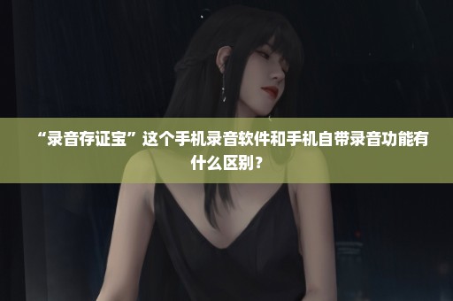 “录音存证宝”这个手机录音软件和手机自带录音功能有什么区别？