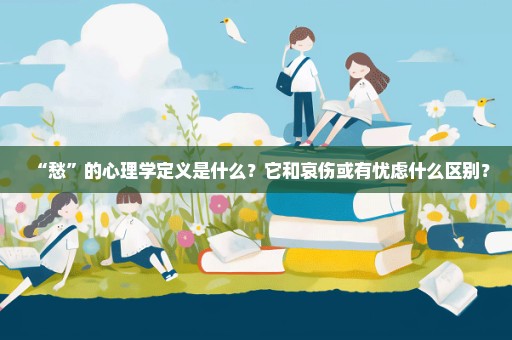 “愁”的心理学定义是什么？它和哀伤或有忧虑什么区别？