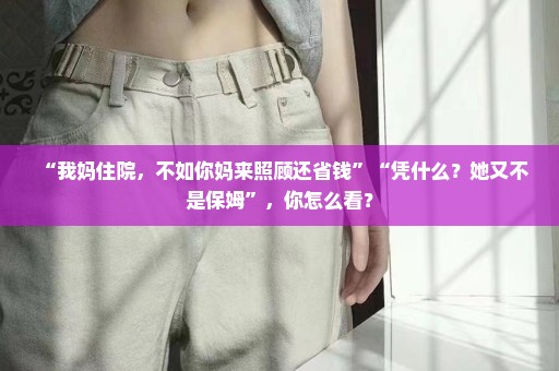 “我妈住院，不如你妈来照顾还省钱”“凭什么？她又不是保姆”，你怎么看？