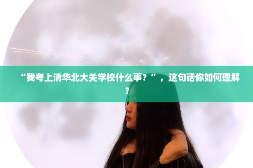 “我考上清华北大关学校什么事？”，这句话你如何理解？