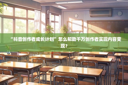 “抖音创作者成长计划”怎么帮助千万创作者实现内容变现？