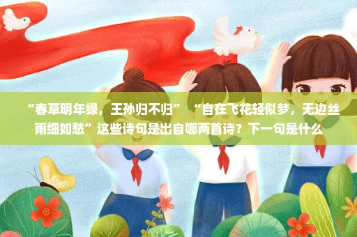 “春草明年绿，王孙归不归” “自在飞花轻似梦，无边丝雨细如愁”这些诗句是出自哪两首诗？下一句是什么