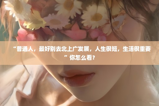 “普通人，最好别去北上广发展，人生很短，生活很重要”你怎么看？