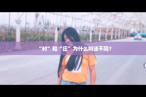 “村”和“庄”为什么叫法不同？