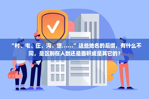 “村、屯、庄、沟、堡……”这些地名的后缀，有什么不同，是区别在人数还是面积或是其它的？